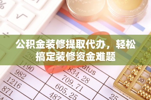 隆尧公积金装修提取代办，轻松搞定装修资金难题
