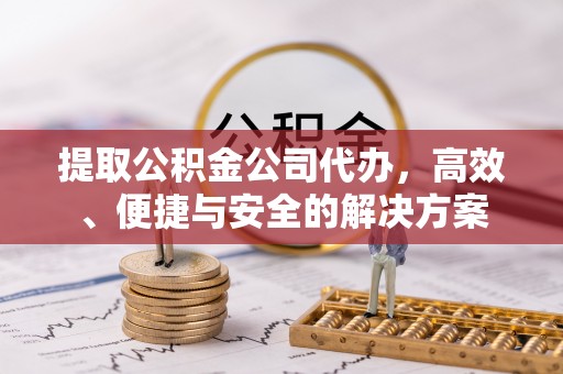 城市提取公积金公司代办，高效、便捷与安全的解决方案