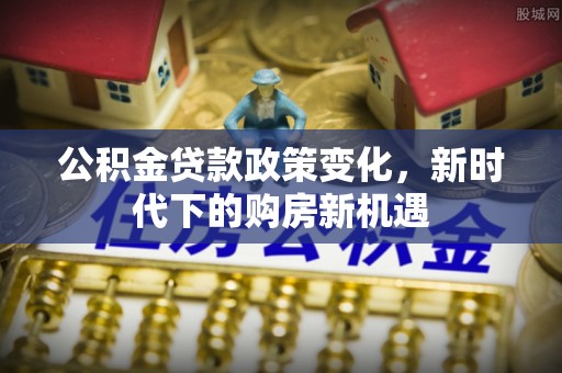 城市公积金贷款政策变化，新时代下的购房新机遇