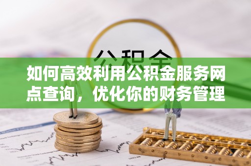 福兴如何高效利用公积金服务网点查询，优化你的财务管理