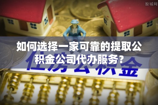 福兴如何选择一家可靠的提取公积金公司代办服务？