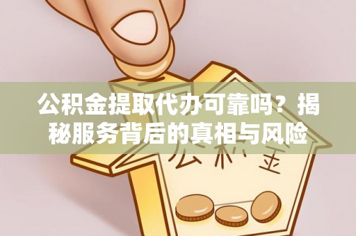 福兴公积金提取代办可靠吗？揭秘服务背后的真相与风险