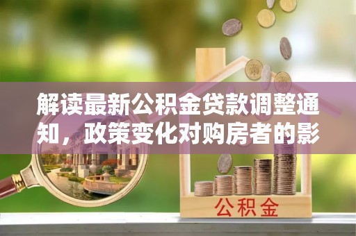 通道解读最新公积金贷款调整通知，政策变化对购房者的影响