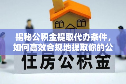 昌宁揭秘公积金提取代办条件，如何高效合规地提取你的公积金