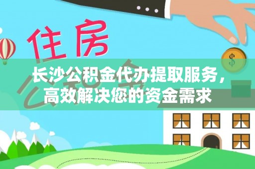 昌宁长沙公积金代办提取服务，高效解决您的资金需求