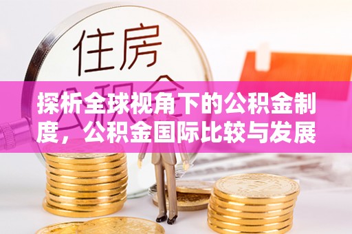 昌宁探析全球视角下的公积金制度，公积金国际比较与发展趋势