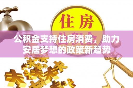 凤泉公积金支持住房消费，助力安居梦想的政策新趋势