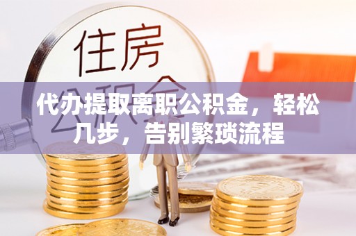 沽源代办提取离职公积金，轻松几步，告别繁琐流程