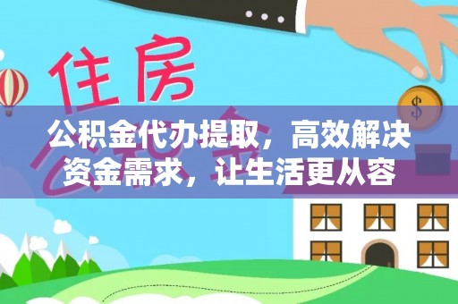 沽源公积金代办提取，高效解决资金需求，让生活更从容