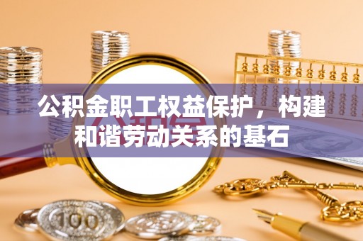 沽源公积金职工权益保护，构建和谐劳动关系的基石