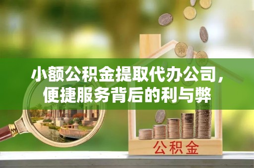 隆尧小额公积金提取代办公司，便捷服务背后的利与弊