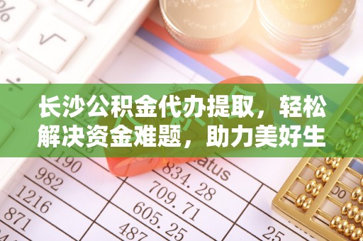 隆尧长沙公积金代办提取，轻松解决资金难题，助力美好生活