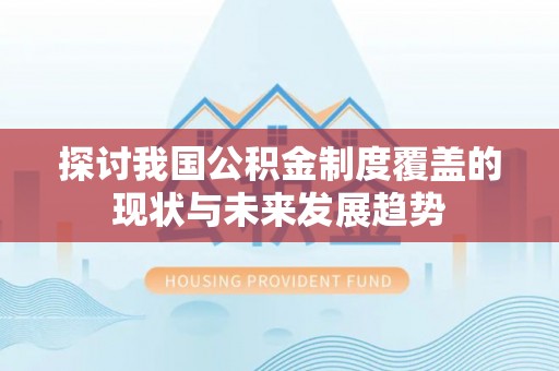 芳苑探讨我国公积金制度覆盖的现状与未来发展趋势