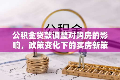 芳苑公积金贷款调整对购房的影响，政策变化下的买房新策略