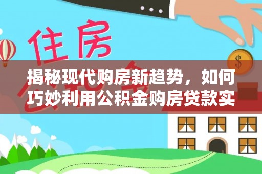 都江堰揭秘现代购房新趋势，如何巧妙利用公积金购房贷款实现梦想家园