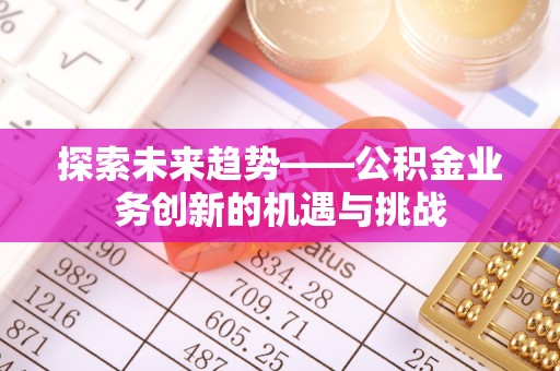 绥江探索未来趋势——公积金业务创新的机遇与挑战