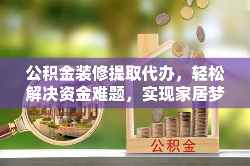 泽普公积金装修提取代办，轻松解决资金难题，实现家居梦想