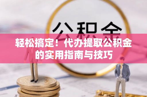 泽普轻松搞定！代办提取公积金的实用指南与技巧