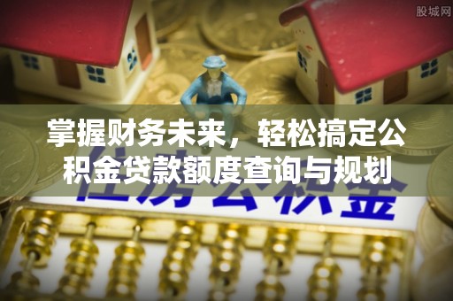 泽普掌握财务未来，轻松搞定公积金贷款额度查询与规划