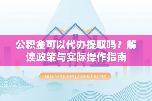 海宁公积金可以代办提取吗？解读政策与实际操作指南