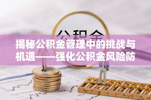 芳苑揭秘公积金管理中的挑战与机遇——强化公积金风险防控的多维策略