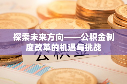 芳苑探索未来方向——公积金制度改革的机遇与挑战