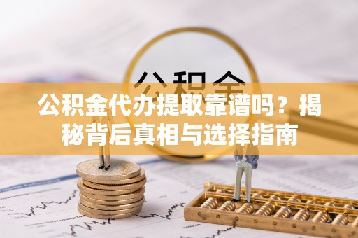平乡公积金代办提取靠谱吗？揭秘背后真相与选择指南