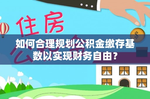平乡如何合理规划公积金缴存基数以实现财务自由？