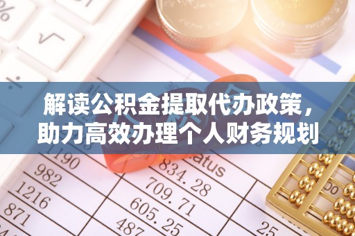 平乡解读公积金提取代办政策，助力高效办理个人财务规划