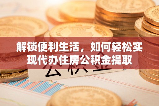 平乡解锁便利生活，如何轻松实现代办住房公积金提取