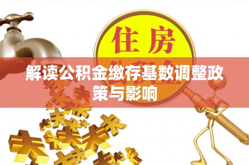 阿合奇解读公积金缴存基数调整政策与影响