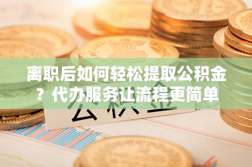 阿合奇离职后如何轻松提取公积金？代办服务让流程更简单