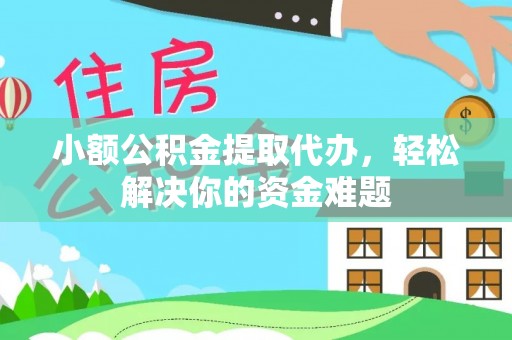 阿合奇小额公积金提取代办，轻松解决你的资金难题