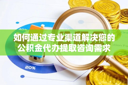 阿合奇如何通过专业渠道解决您的公积金代办提取咨询需求