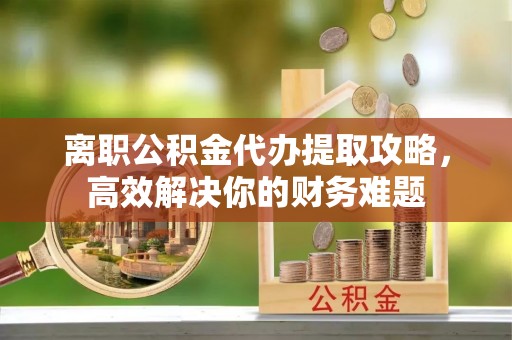 双清离职公积金代办提取攻略，高效解决你的财务难题