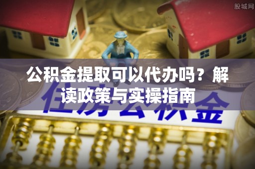 淡水公积金提取可以代办吗？解读政策与实操指南