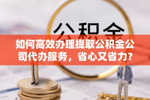 淡水如何高效办理提取公积金公司代办服务，省心又省力？