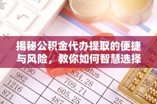 广阳揭秘公积金代办提取的便捷与风险，教你如何智慧选择