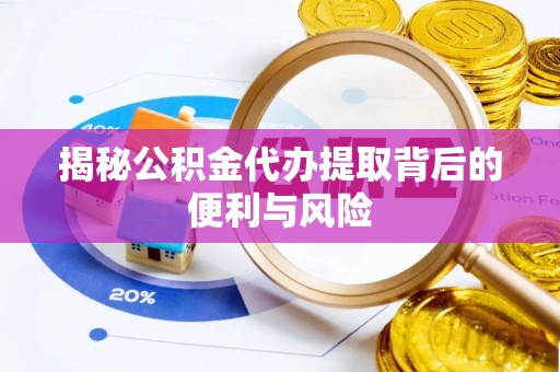 长沙揭秘公积金代办提取背后的便利与风险