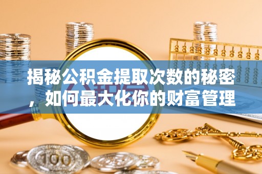 长沙揭秘公积金提取次数的秘密，如何最大化你的财富管理