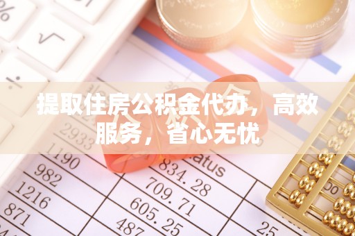 长沙提取住房公积金代办，高效服务，省心无忧