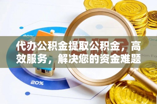 长沙代办公积金提取公积金，高效服务，解决您的资金难题