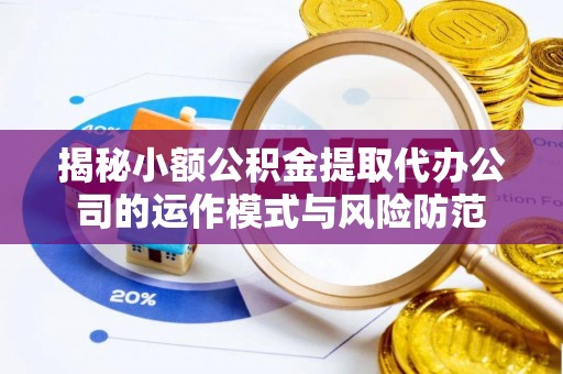 长沙揭秘小额公积金提取代办公司的运作模式与风险防范