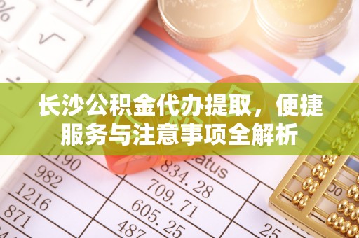 共和长沙公积金代办提取，便捷服务与注意事项全解析