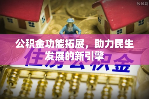 丘北公积金功能拓展，助力民生发展的新引擎