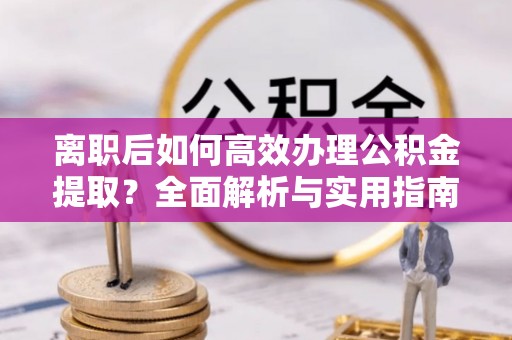 共和离职后如何高效办理公积金提取？全面解析与实用指南