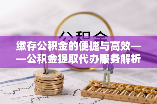 阿莲缴存公积金的便捷与高效——公积金提取代办服务解析