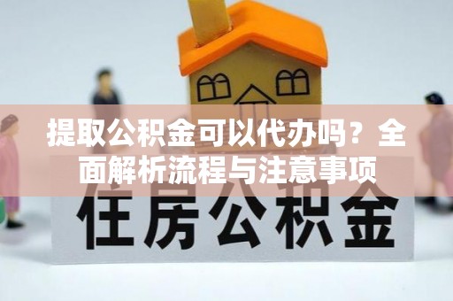 新郑提取公积金可以代办吗？全面解析流程与注意事项