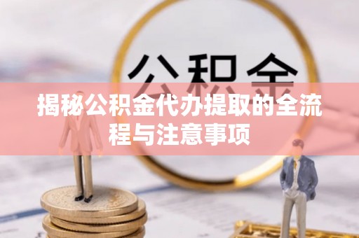 新郑揭秘公积金代办提取的全流程与注意事项