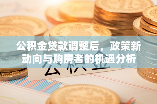 新郑公积金贷款调整后，政策新动向与购房者的机遇分析